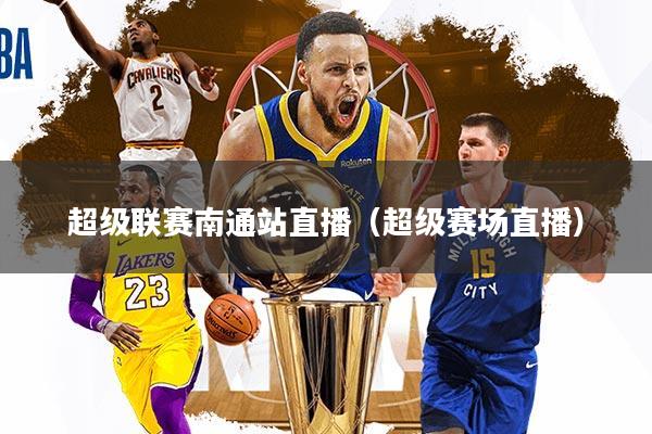 超级联赛南通站直播（超级赛场直播）