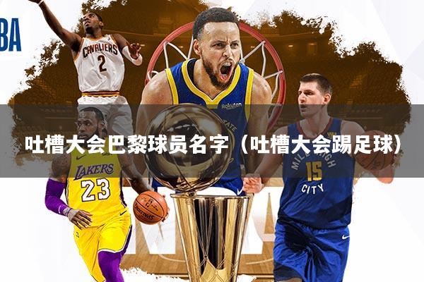 详细阅读:吐槽大会巴黎球员名字(吐槽大会踢足球) 吐槽大会巴黎球员名字(吐槽大会踢足球)