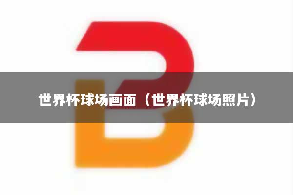 详细阅读:世界杯球场画面(世界杯球场照片) 世界杯球场画面(世界杯球场照片)