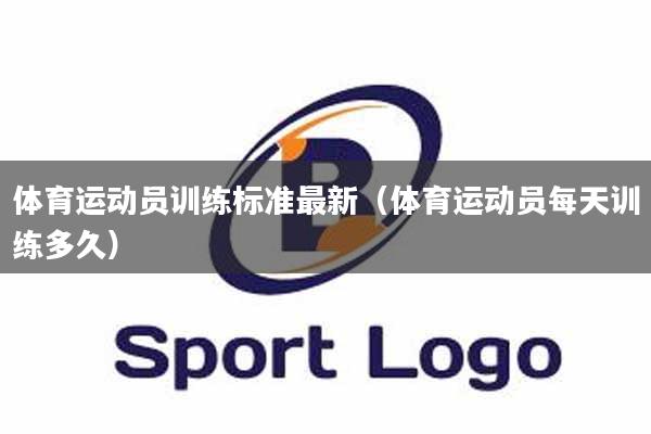 体育运动员训练标准最新（体育运动员每天训练多久）