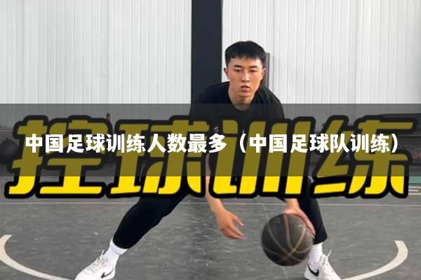 中国足球训练人数最多（中国足球队训练）