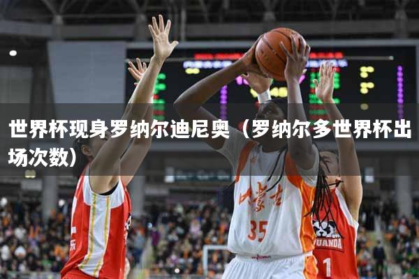 世界杯现身罗纳尔迪尼奥（罗纳尔多世界杯出场次数）