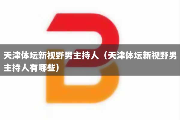 天津体坛新视野男主持人（天津体坛新视野男主持人有哪些）