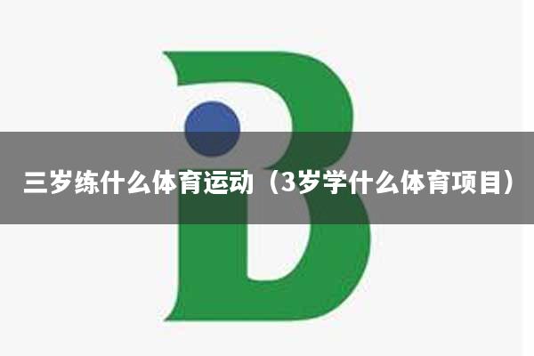 三岁练什么体育运动（3岁学什么体育项目）