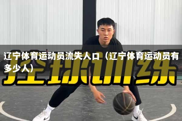 辽宁体育运动员流失人口（辽宁体育运动员有多少人）